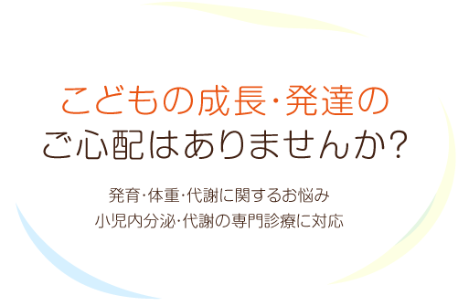 こどもの成長・発達のご心配はありませんか？ 発育・体重・代謝に関するお悩み小児内分泌・代謝の専門診療に対応